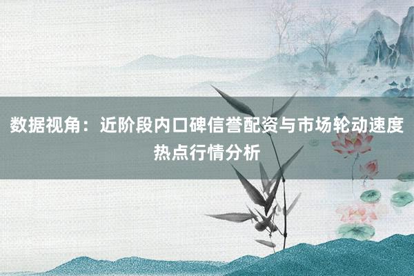 数据视角：近阶段内口碑信誉配资与市场轮动速度热点行情分析