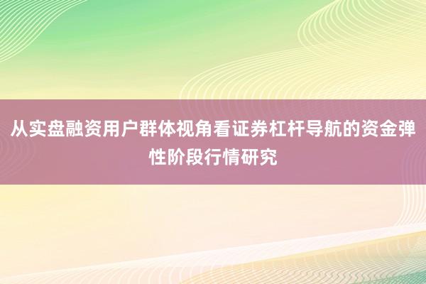 从实盘融资用户群体视角看证券杠杆导航的资金弹性阶段行情研究