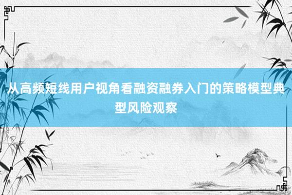 从高频短线用户视角看融资融券入门的策略模型典型风险观察