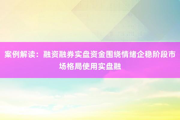 案例解读：融资融券实盘资金围绕情绪企稳阶段市场格局使用实盘融