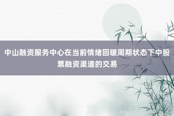 中山融资服务中心在当前情绪回暖周期状态下中股票融资渠道的交易