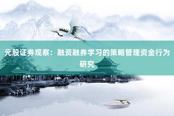 元股证券观察：融资融券学习的策略管理资金行为研究