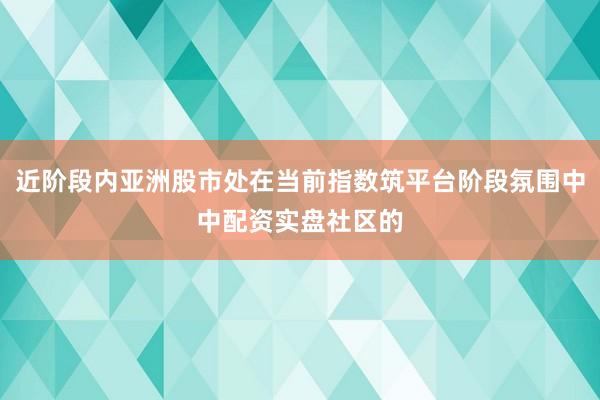 近阶段内亚洲股市处在当前指数筑平台阶段氛围中中配资实盘社区的