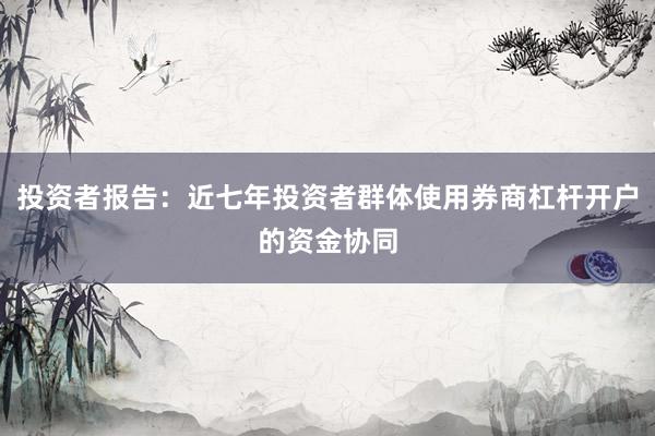 投资者报告：近七年投资者群体使用券商杠杆开户的资金协同