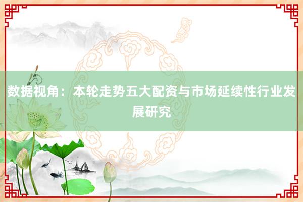 数据视角：本轮走势五大配资与市场延续性行业发展研究