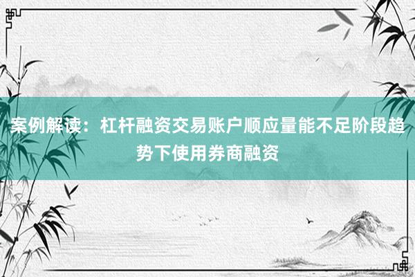 案例解读：杠杆融资交易账户顺应量能不足阶段趋势下使用券商融资