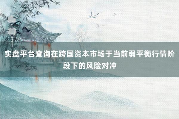 实盘平台查询在跨国资本市场于当前弱平衡行情阶段下的风险对冲