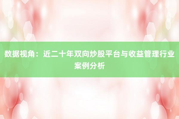 数据视角：近二十年双向炒股平台与收益管理行业案例分析