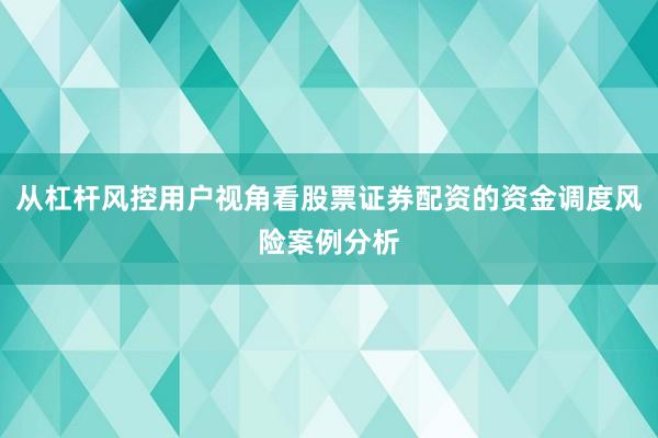 从杠杆风控用户视角看股票证券配资的资金调度风险案例分析