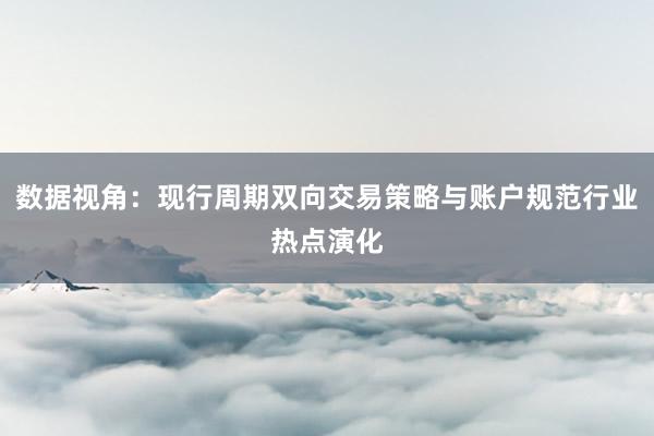 数据视角：现行周期双向交易策略与账户规范行业热点演化