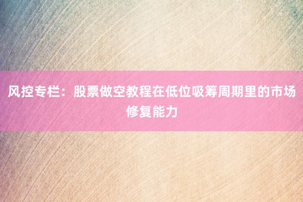 风控专栏：股票做空教程在低位吸筹周期里的市场修复能力