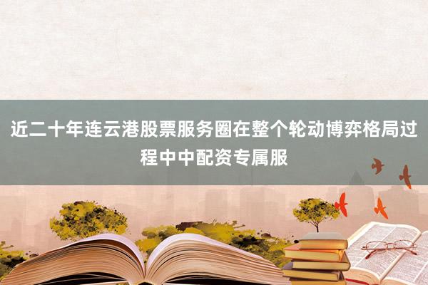 近二十年连云港股票服务圈在整个轮动博弈格局过程中中配资专属服