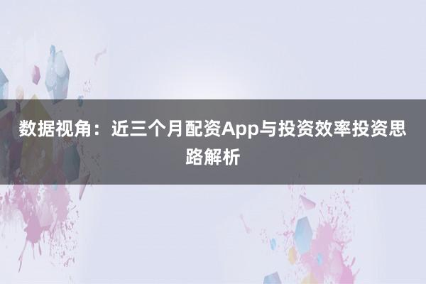 数据视角：近三个月配资App与投资效率投资思路解析