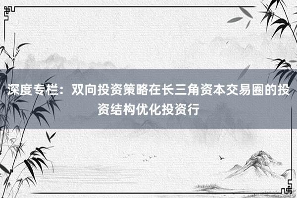 深度专栏：双向投资策略在长三角资本交易圈的投资结构优化投资行