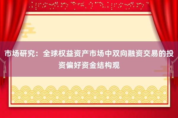 市场研究：全球权益资产市场中双向融资交易的投资偏好资金结构观