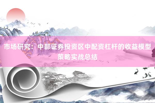 市场研究：中部证券投资区中配资杠杆的收益模型策略实战总结