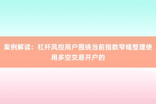 案例解读：杠杆风控用户围绕当前指数窄幅整理使用多空交易开户的
