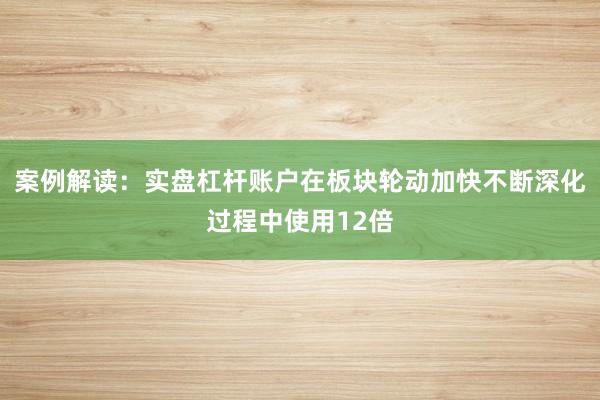 案例解读：实盘杠杆账户在板块轮动加快不断深化过程中使用12倍