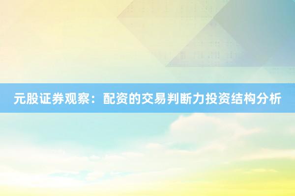 元股证券观察：配资的交易判断力投资结构分析