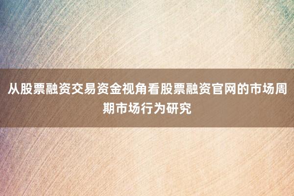 从股票融资交易资金视角看股票融资官网的市场周期市场行为研究