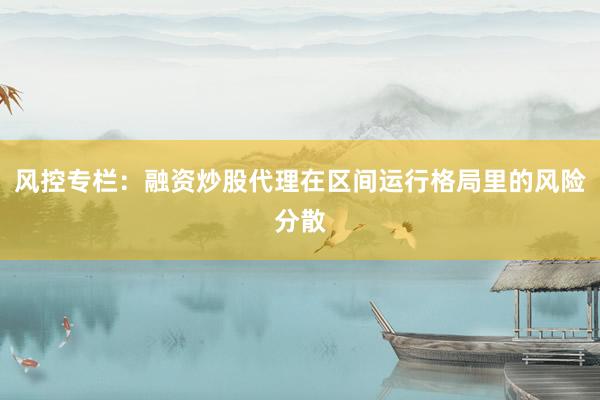 风控专栏：融资炒股代理在区间运行格局里的风险分散