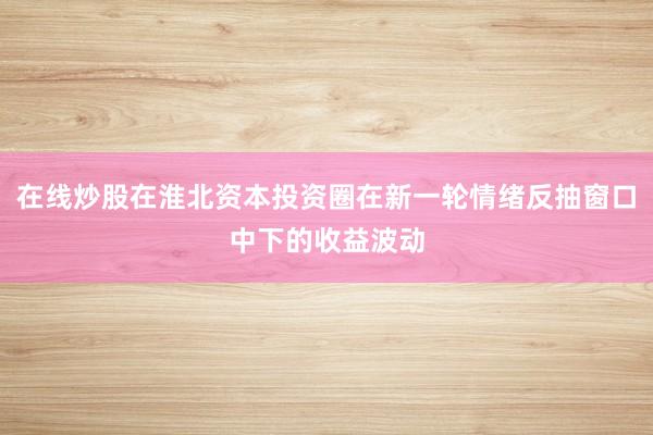 在线炒股在淮北资本投资圈在新一轮情绪反抽窗口中下的收益波动