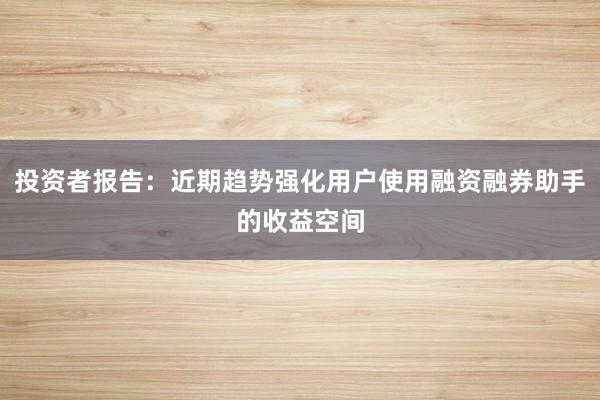 投资者报告：近期趋势强化用户使用融资融券助手的收益空间