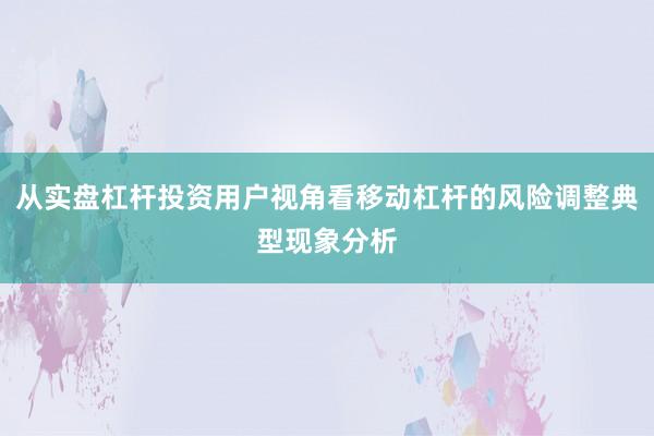 从实盘杠杆投资用户视角看移动杠杆的风险调整典型现象分析