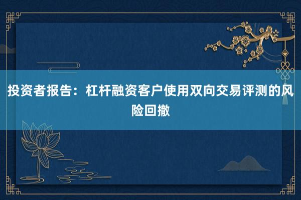投资者报告：杠杆融资客户使用双向交易评测的风险回撤