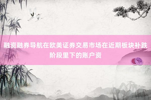 融资融券导航在欧美证券交易市场在近期板块补跌阶段里下的账户资
