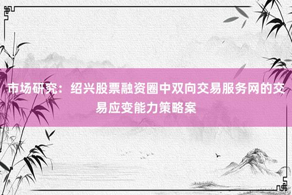 市场研究：绍兴股票融资圈中双向交易服务网的交易应变能力策略案