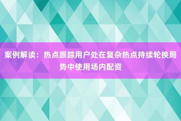 案例解读：热点跟踪用户处在复杂热点持续轮换局势中使用场内配资