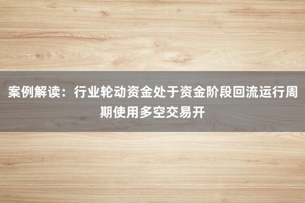 案例解读：行业轮动资金处于资金阶段回流运行周期使用多空交易开
