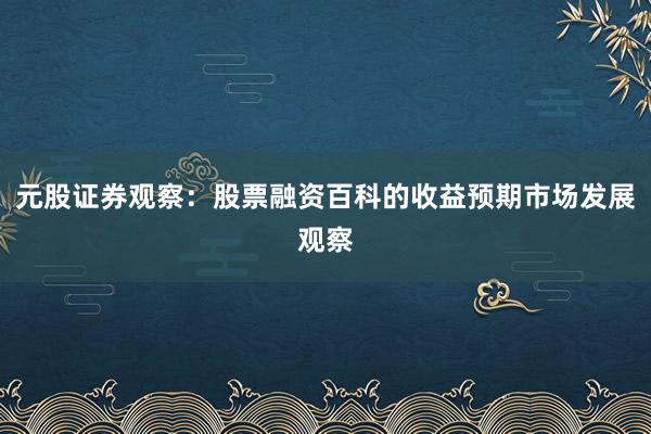 元股证券观察：股票融资百科的收益预期市场发展观察