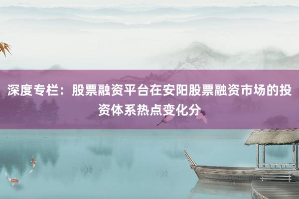 深度专栏：股票融资平台在安阳股票融资市场的投资体系热点变化分