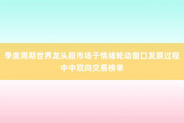 季度周期世界龙头股市场于情绪轮动窗口发展过程中中双向交易榜单