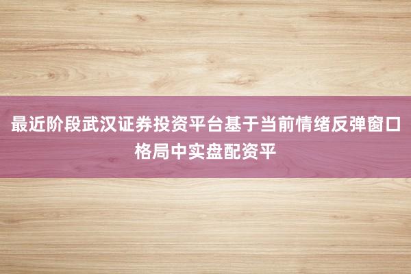 最近阶段武汉证券投资平台基于当前情绪反弹窗口格局中实盘配资平