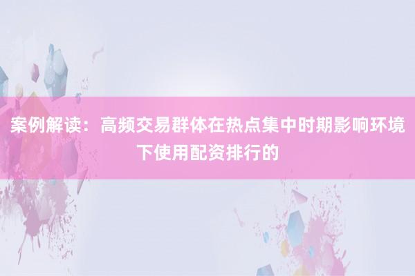 案例解读：高频交易群体在热点集中时期影响环境下使用配资排行的