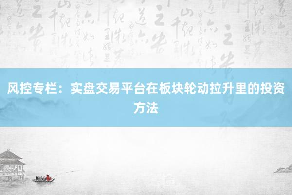 风控专栏：实盘交易平台在板块轮动拉升里的投资方法
