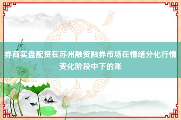券商实盘配资在苏州融资融券市场在情绪分化行情变化阶段中下的账