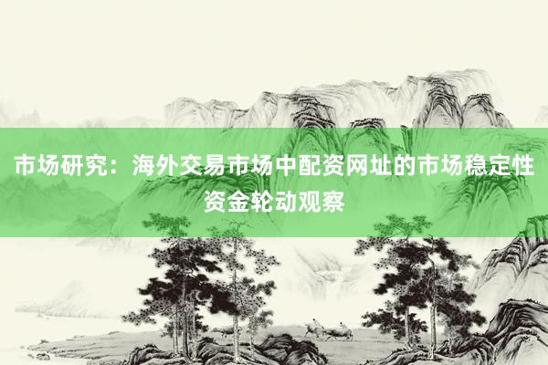市场研究：海外交易市场中配资网址的市场稳定性资金轮动观察