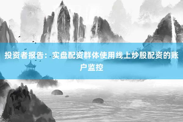 投资者报告：实盘配资群体使用线上炒股配资的账户监控