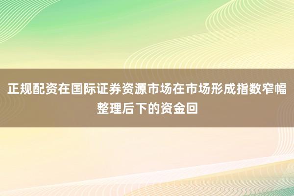 正规配资在国际证券资源市场在市场形成指数窄幅整理后下的资金回