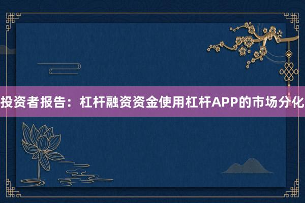 投资者报告：杠杆融资资金使用杠杆APP的市场分化