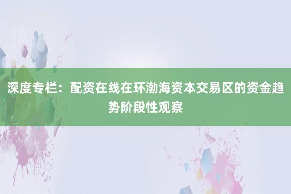 深度专栏：配资在线在环渤海资本交易区的资金趋势阶段性观察