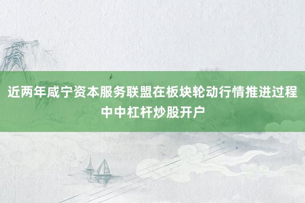 近两年咸宁资本服务联盟在板块轮动行情推进过程中中杠杆炒股开户