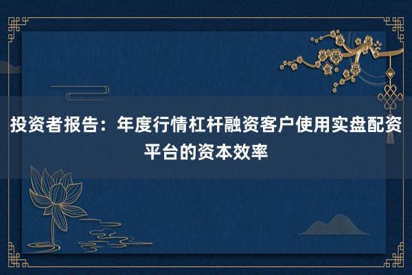 投资者报告：年度行情杠杆融资客户使用实盘配资平台的资本效率
