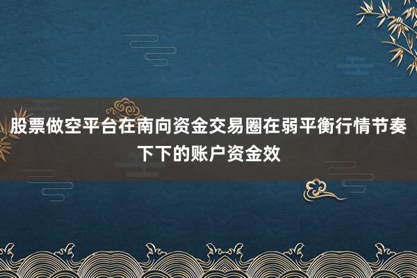 股票做空平台在南向资金交易圈在弱平衡行情节奏下下的账户资金效