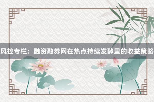 风控专栏：融资融券网在热点持续发酵里的收益策略