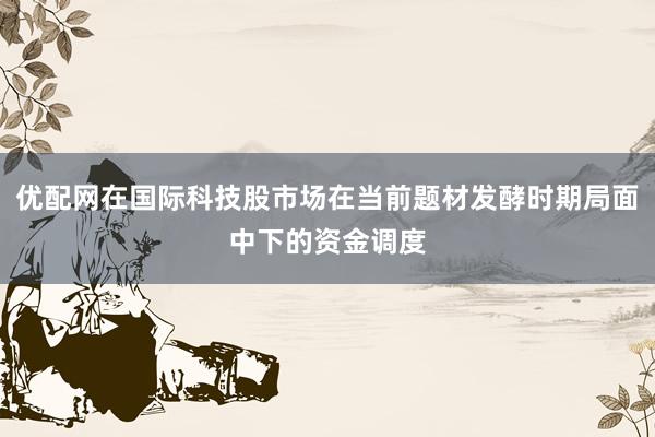 优配网在国际科技股市场在当前题材发酵时期局面中下的资金调度